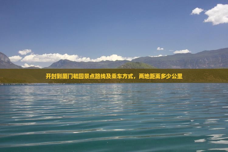 开封到厦门毓园景点路线及乘车方式，两地距离多少公里