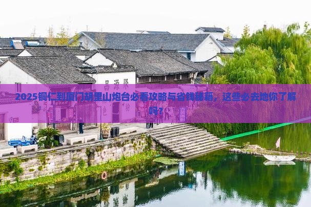 铜仁到厦门胡里山炮台必去地