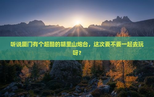 白银去厦门胡里山炮台自由行