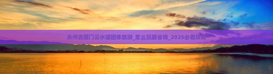 永州去厦门云水谣团体旅游