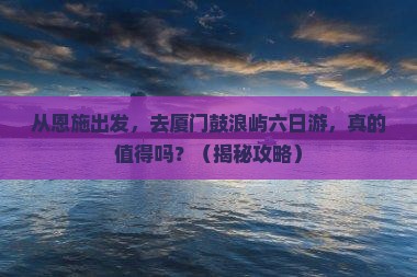 恩施去厦门鼓浪屿六日游