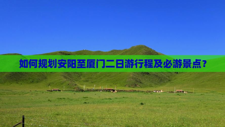 如何规划安阳至厦门二日游行程及必游景点？