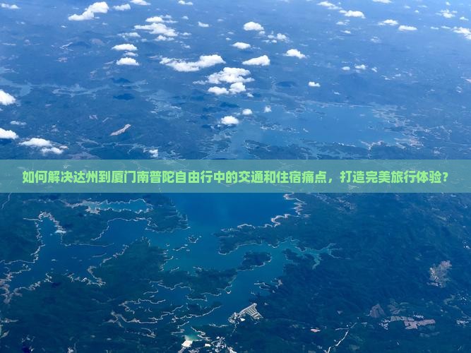 如何解决达州到厦门南普陀自由行中的交通和住宿痛点，打造完美旅行体验？