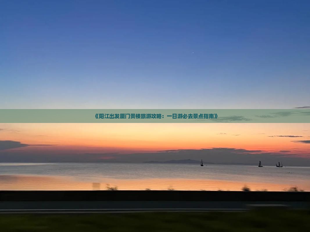 《阳江出发厦门贵楼旅游攻略：一日游必去景点指南》
