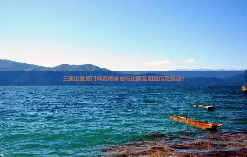 三明出发厦门怀远楼自由行攻略及团组信息查询？