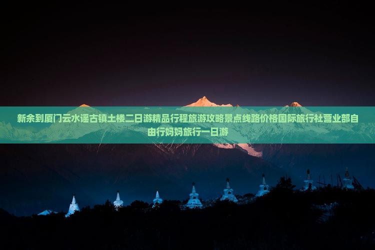 新余到厦门云水谣古镇土楼二日游精品行程旅游攻略景点线路价格国际旅行社营业部自由行妈妈旅行一日游