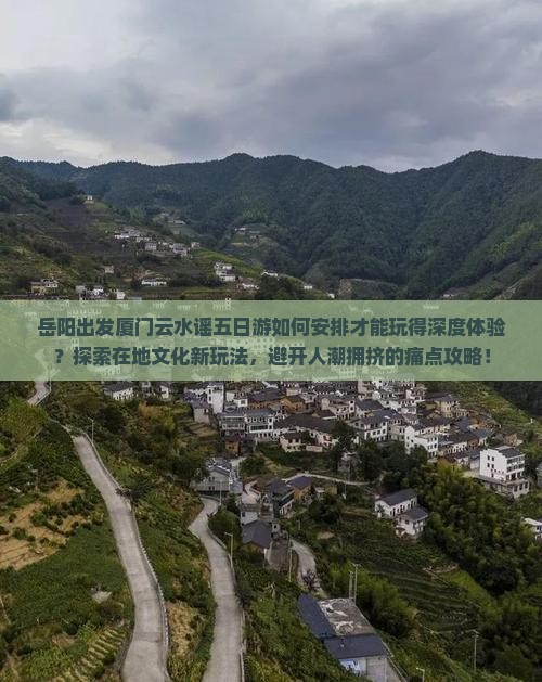岳阳出发厦门云水谣五日游如何安排才能玩得深度体验？探索在地文化新玩法，避开人潮拥挤的痛点攻略！