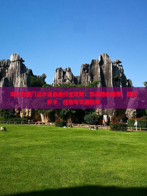 海北到厦门云水谣自由行全攻略：旅游路线推荐、景点打卡、住宿与交通指南