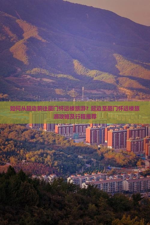 如何从延边前往厦门怀远楼旅游？延边至厦门怀远楼旅游攻略及行程推荐