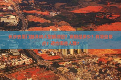 长沙去厦门鼓浪屿大型旅游团？费用是多少？有哪些景点？适合哪些人群？