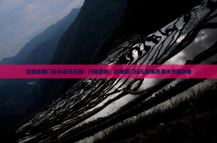 白城去厦门云水谣五日游：行程路线、白城厦门玩乐指南及潮水沙滩攻略