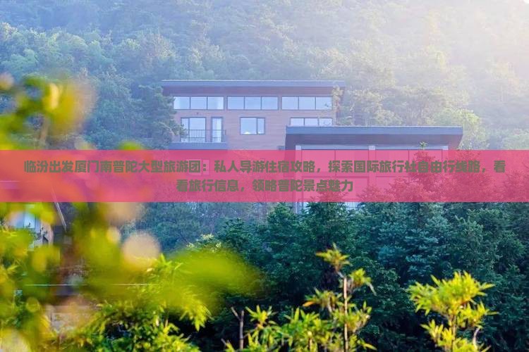 临汾出发厦门南普陀大型旅游团：私人导游住宿攻略，探索国际旅行社自由行线路，看看旅行信息，领略普陀景点魅力