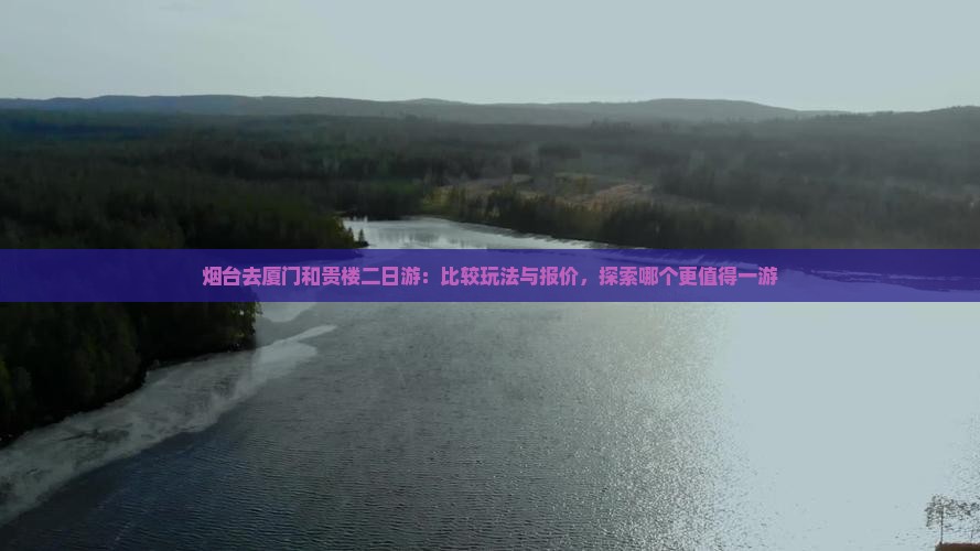 烟台去厦门和贵楼二日游：比较玩法与报价，探索哪个更值得一游