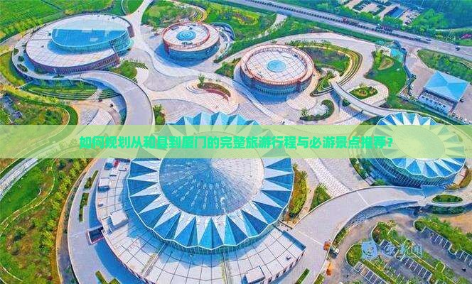 如何规划从和县到厦门的完整旅游行程与必游景点推荐？