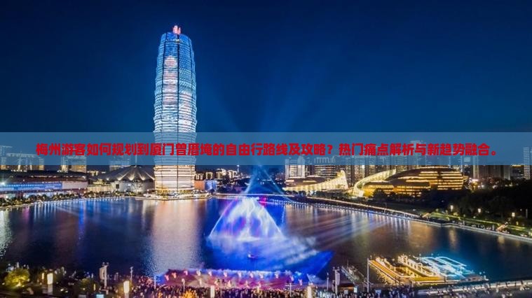 梅州游客如何规划到厦门曾厝埯的自由行路线及攻略？热门痛点解析与新趋势融合。