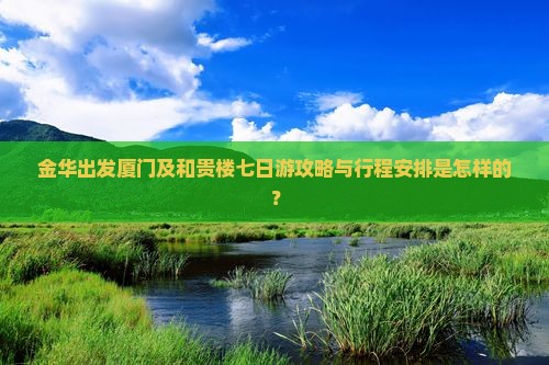 金华出发厦门及和贵楼七日游攻略与行程安排是怎样的？