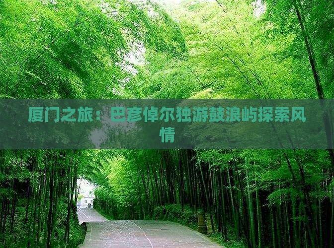 厦门之旅：巴彦倬尔独游鼓浪屿探索风情