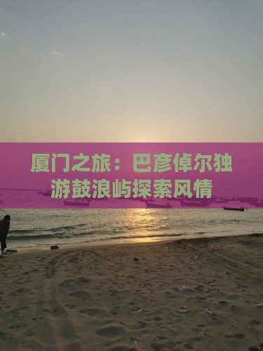 厦门之旅：巴彦倬尔独游鼓浪屿探索风情