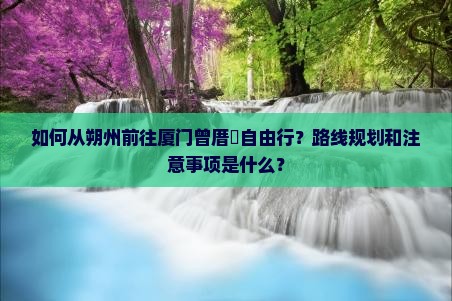 如何从朔州前往厦门曾厝垵自由行？路线规划和注意事项是什么？