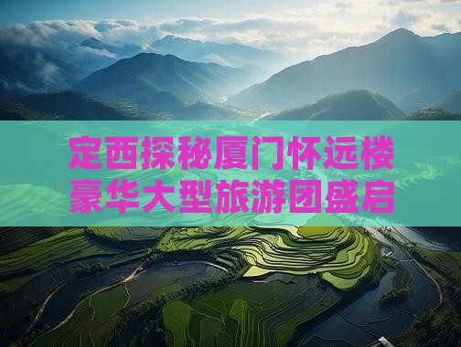 定西探秘厦门怀远楼豪华大型旅游团盛启