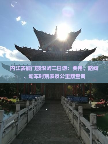 内江去厦门鼓浪屿二日游：费用、路线、动车时刻表及公里数查询