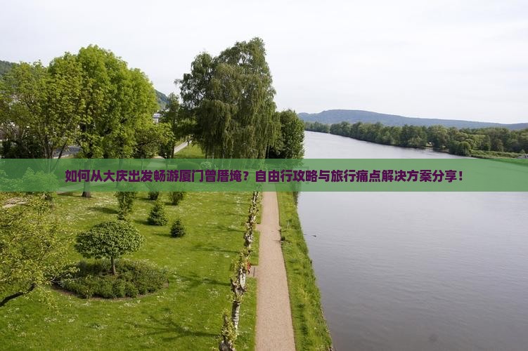 如何从大庆出发畅游厦门曾厝埯？自由行攻略与旅行痛点解决方案分享！