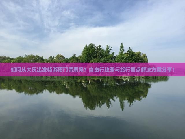 如何从大庆出发畅游厦门曾厝埯？自由行攻略与旅行痛点解决方案分享！