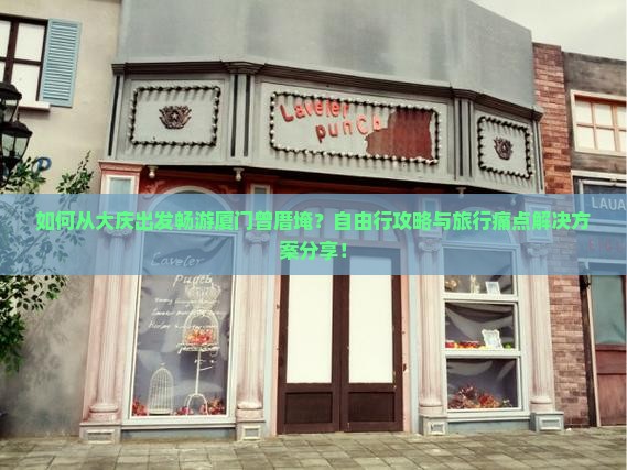 如何从大庆出发畅游厦门曾厝埯？自由行攻略与旅行痛点解决方案分享！