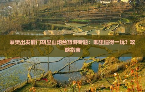 襄樊出发厦门胡里山炮台旅游专题：哪里值得一玩？攻略指南