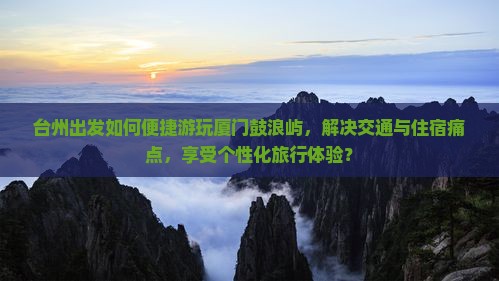 台州出发如何便捷游玩厦门鼓浪屿，解决交通与住宿痛点，享受个性化旅行体验？