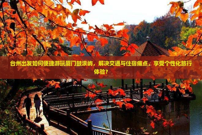 台州出发如何便捷游玩厦门鼓浪屿，解决交通与住宿痛点，享受个性化旅行体验？