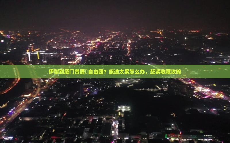 伊犁到厦门曾厝垵自由团？旅途太累怎么办，赶紧收藏攻略