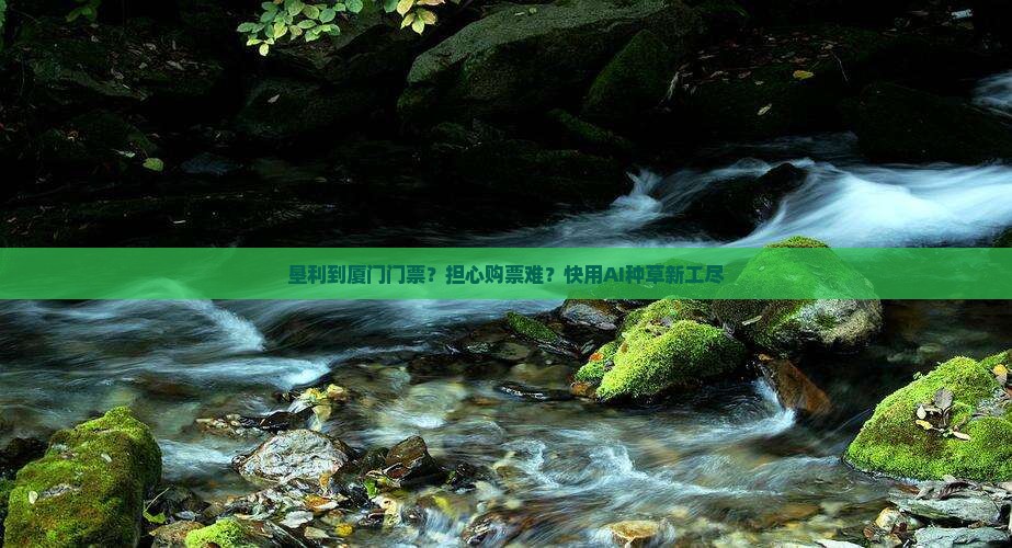 垦利到厦门门票？担心购票难？快用AI种草新工尽