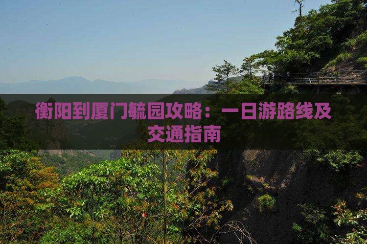衡阳到厦门毓园攻略：一日游路线及交通指南
