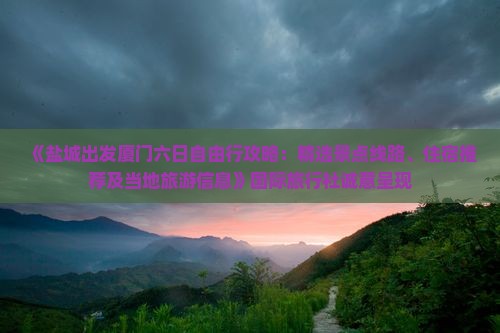 《盐城出发厦门六日自由行攻略：精选景点线路、住宿推荐及当地旅游信息》国际旅行社诚意呈现
