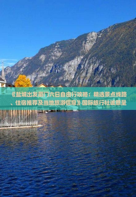 《盐城出发厦门六日自由行攻略：精选景点线路、住宿推荐及当地旅游信息》国际旅行社诚意呈现