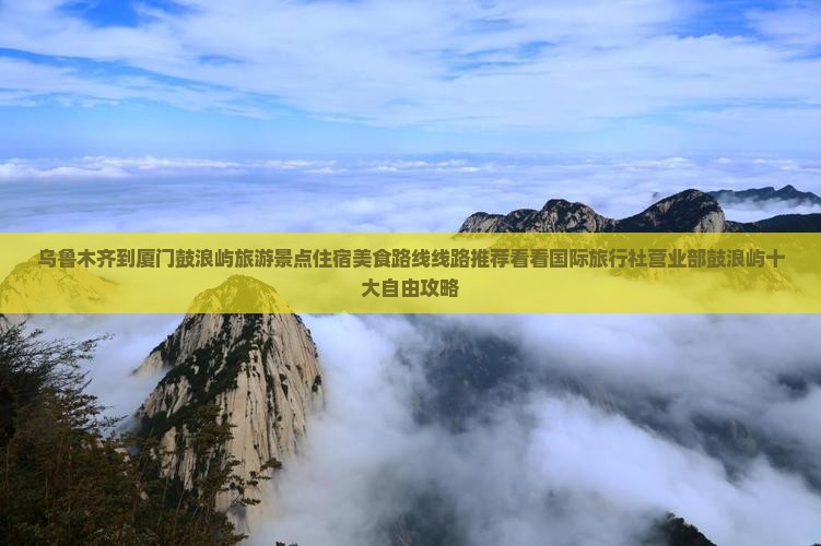 乌鲁木齐到厦门鼓浪屿旅游景点住宿美食路线线路推荐看看国际旅行社营业部鼓浪屿十大自由攻略