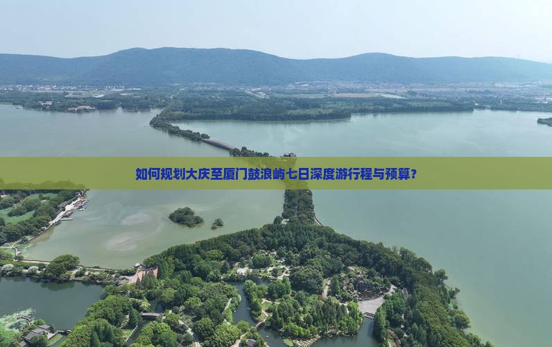 如何规划大庆至厦门鼓浪屿七日深度游行程与预算？
