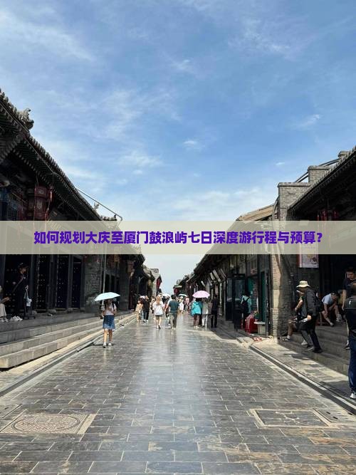 如何规划大庆至厦门鼓浪屿七日深度游行程与预算？