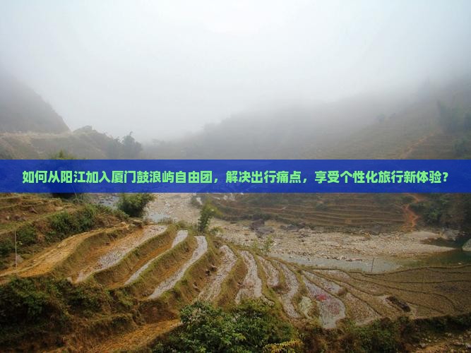 如何从阳江加入厦门鼓浪屿自由团，解决出行痛点，享受个性化旅行新体验？