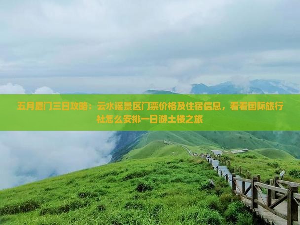 五月厦门三日攻略：云水谣景区门票价格及住宿信息，看看国际旅行社怎么安排一日游土楼之旅
