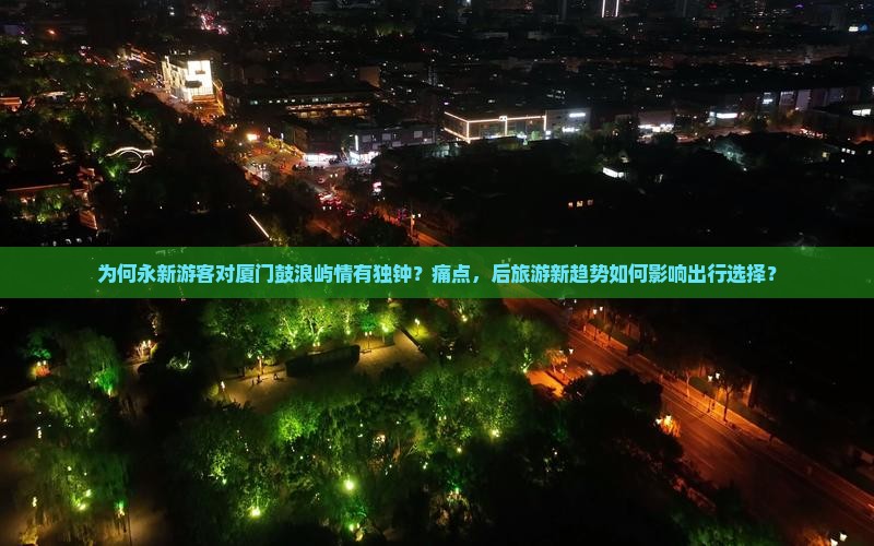 为何永新游客对厦门鼓浪屿情有独钟？痛点，后旅游新趋势如何影响出行选择？