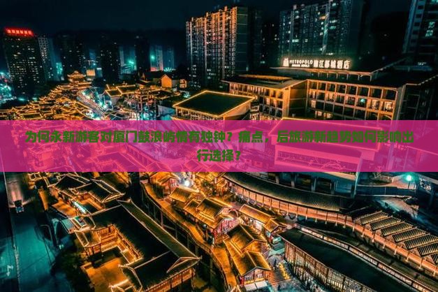 为何永新游客对厦门鼓浪屿情有独钟？痛点，后旅游新趋势如何影响出行选择？