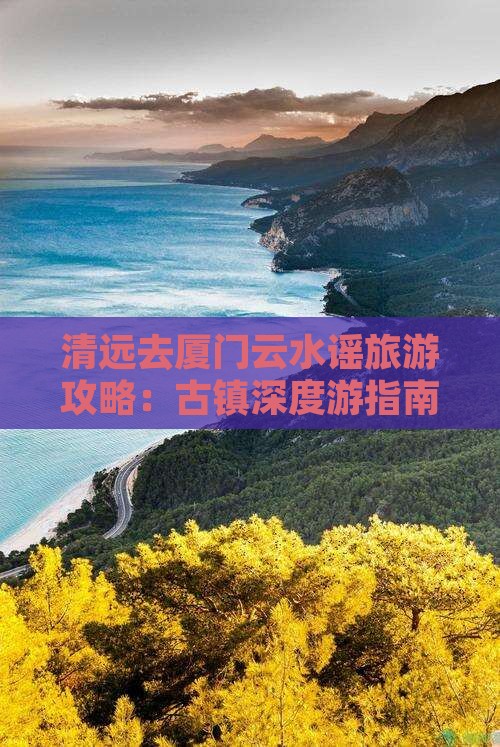 清远去厦门云水谣旅游攻略：古镇深度游指南