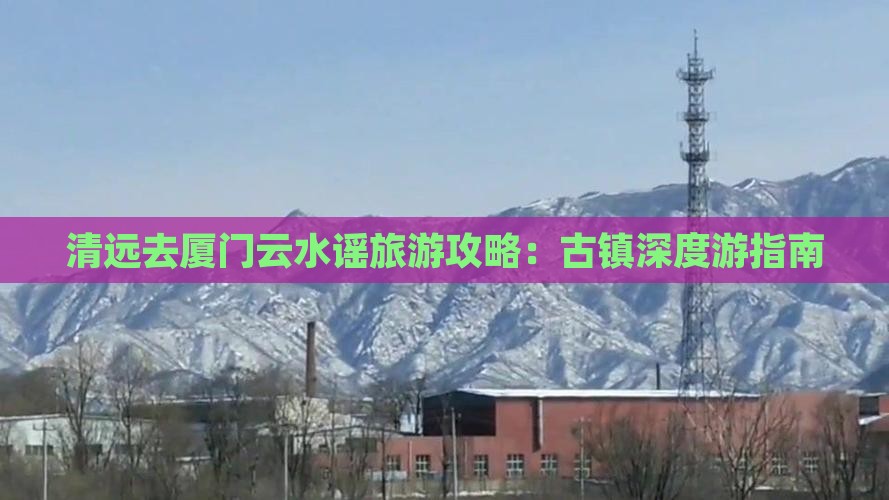 清远去厦门云水谣旅游攻略：古镇深度游指南