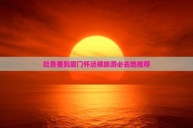 吐鲁番到厦门怀远楼旅游必去地推荐