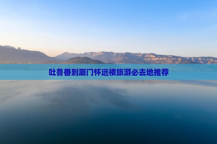 吐鲁番到厦门怀远楼旅游必去地推荐