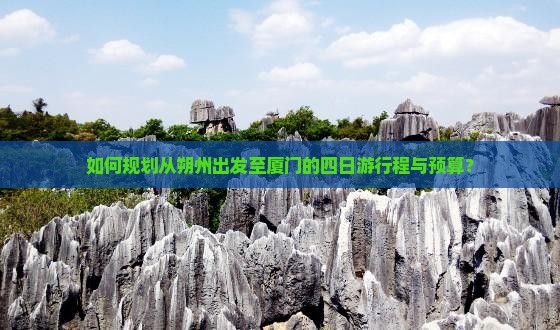 如何规划从朔州出发至厦门的四日游行程与预算？