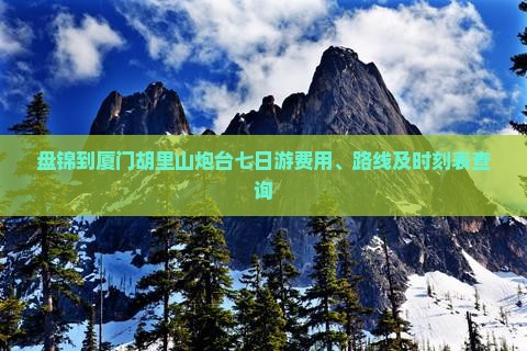 盘锦到厦门胡里山炮台七日游费用、路线及时刻表查询