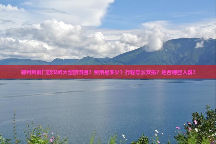 鄂州到厦门鼓浪屿大型旅游团？费用是多少？行程怎么安排？适合哪些人群？
